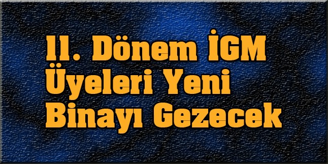 11. Dönem İGM Üyeleri Yeni Binayı Gezecek