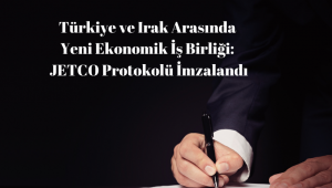 Türkiye ve Irak Arasında Yeni Ekonomik İş Birliği: JETCO Protokolü İmzalandı